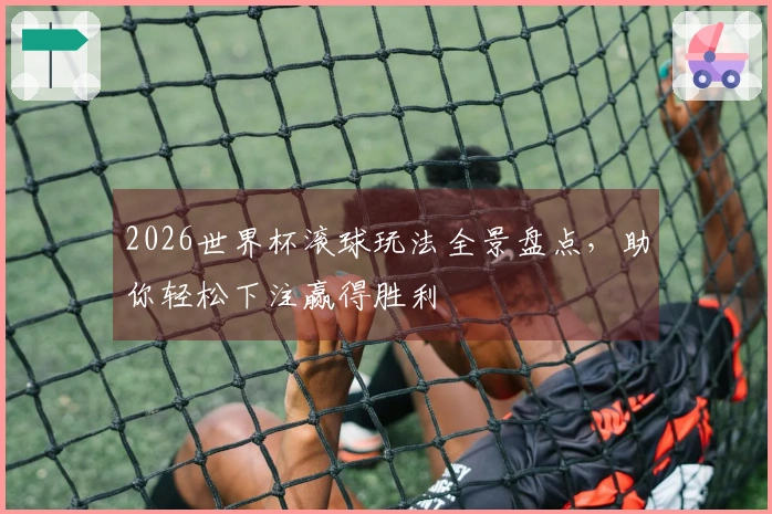 2026世界杯滚球玩法全景盘点，助你轻松下注赢得胜利
