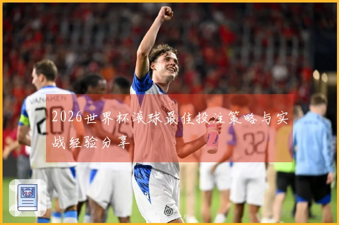 2026世界杯滚球最佳投注策略与实战经验分享