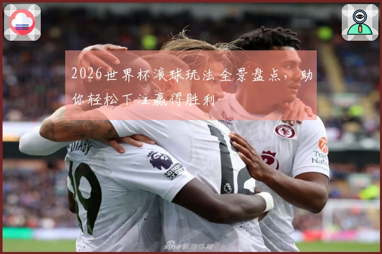 2026世界杯滚球玩法全景盘点，助你轻松下注赢得胜利