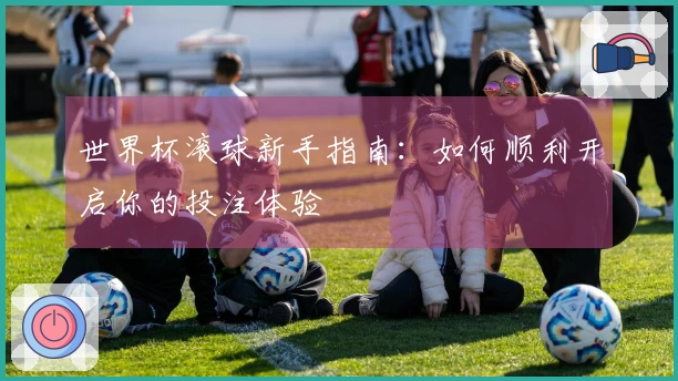 世界杯滚球新手指南：如何顺利开启你的投注体验