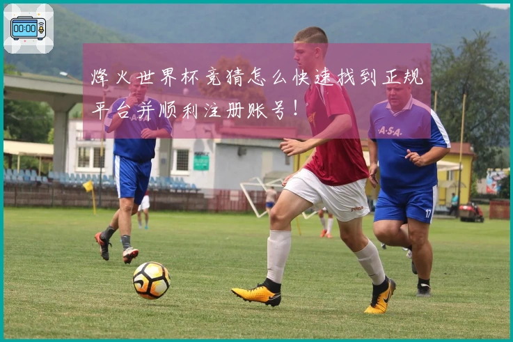 烽火世界杯竞猜怎么快速找到正规平台并顺利注册账号！