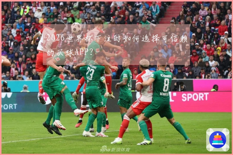 2026世界杯下注时如何选择可信赖的买球APP？