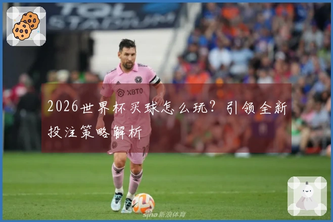 2026世界杯买球怎么玩？引领全新投注策略解析