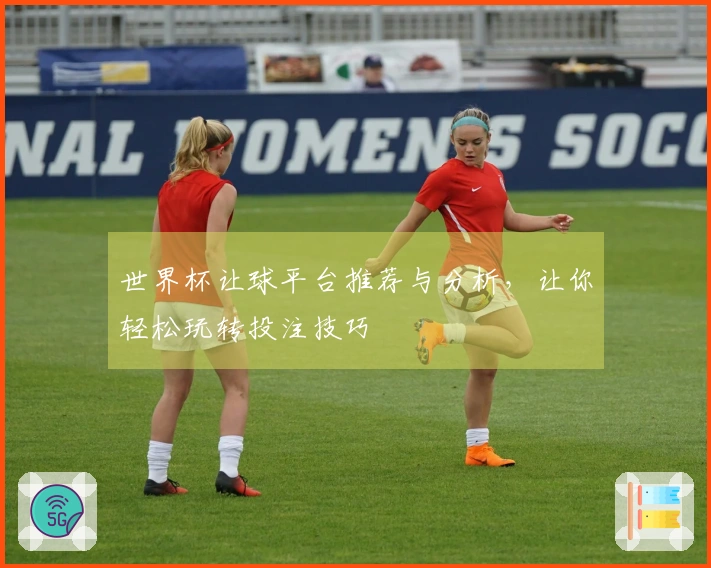 世界杯让球平台推荐与分析，让你轻松玩转投注技巧