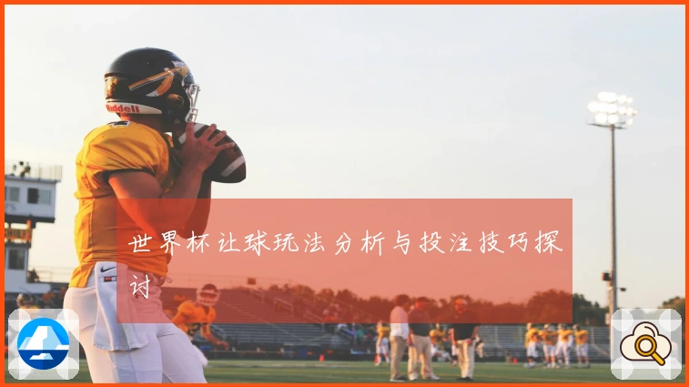世界杯让球玩法分析与投注技巧探讨
