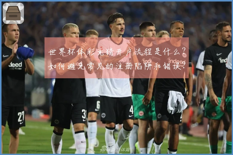 世界杯体彩竞猜开户流程是什么？如何避免常见的注册陷阱和错误？