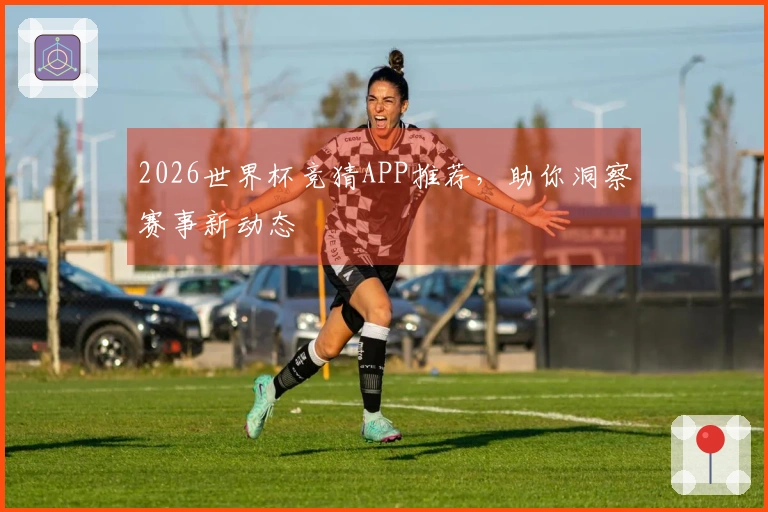 2026世界杯竞猜APP推荐，助你洞察赛事新动态