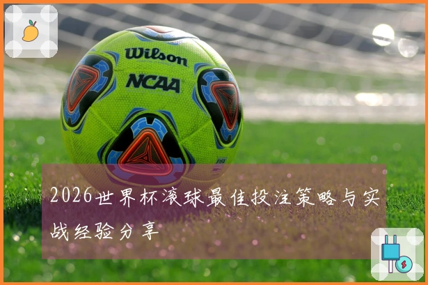 2026世界杯滚球最佳投注策略与实战经验分享
