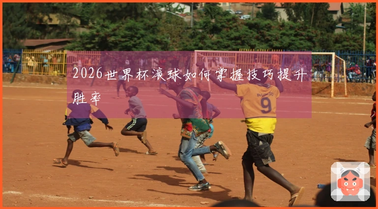 2026世界杯滚球如何掌握技巧提升胜率