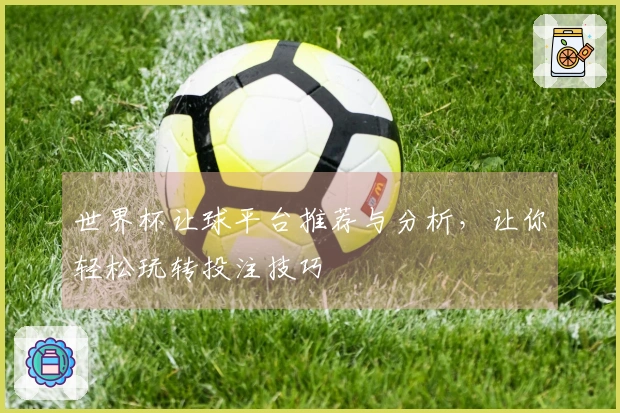 世界杯让球平台推荐与分析，让你轻松玩转投注技巧